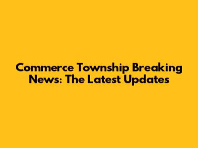Commerce Township Breaking News: The Latest Updates