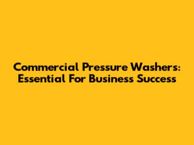 Commercial Pressure Washers: Essential For Business Success