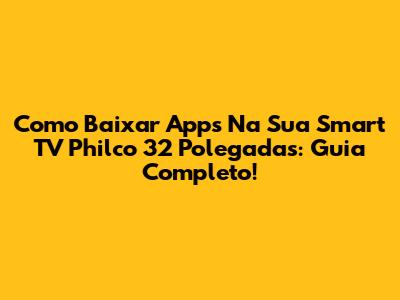 Como Baixar Apps Na Sua Smart TV Philco 32 Polegadas: Guia Completo!
