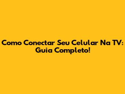 Como Conectar Seu Celular Na TV: Guia Completo!