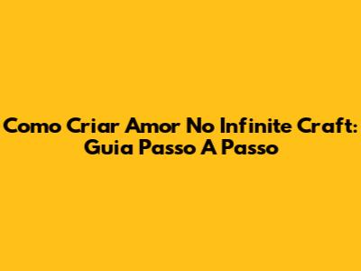 Como Criar Amor No Infinite Craft: Guia Passo A Passo