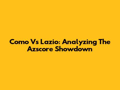 Como Vs Lazio: Analyzing The Azscore Showdown