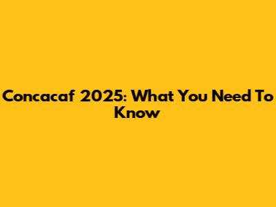 Concacaf 2025: What You Need To Know