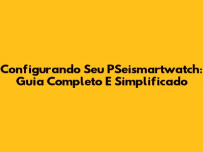 Configurando Seu PSeismartwatch: Guia Completo E Simplificado