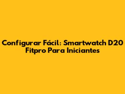 Configurar Fácil: Smartwatch D20 Fitpro Para Iniciantes