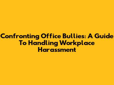 Confronting Office Bullies: A Guide To Handling Workplace Harassment