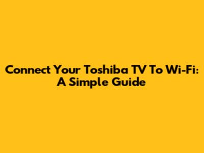 Connect Your Toshiba TV To Wi-Fi: A Simple Guide