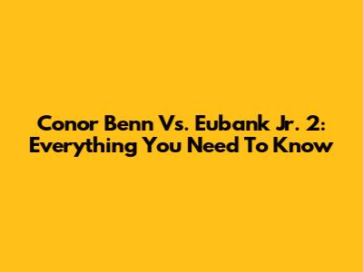 Conor Benn Vs. Eubank Jr. 2: Everything You Need To Know