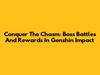 Conquer The Chasm: Boss Battles And Rewards In Genshin Impact