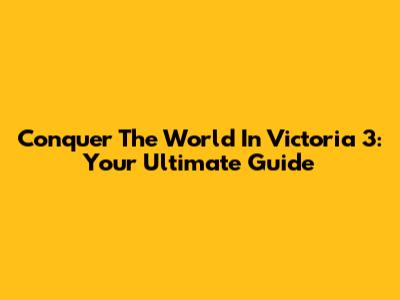 Conquer The World In Victoria 3: Your Ultimate Guide