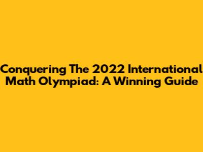 Conquering The 2022 International Math Olympiad: A Winning Guide