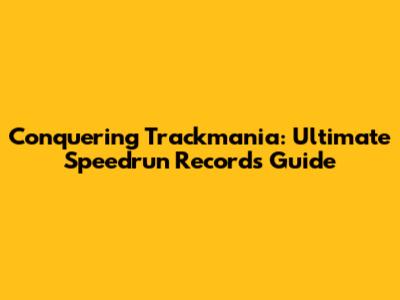 Conquering Trackmania: Ultimate Speedrun Records Guide