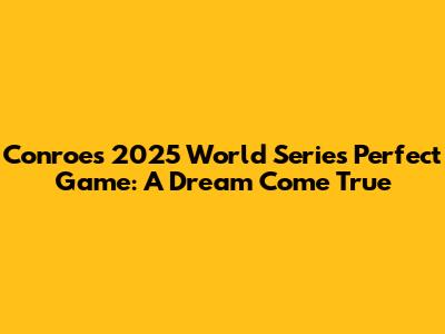 Conroe's 2025 World Series Perfect Game: A Dream Come True