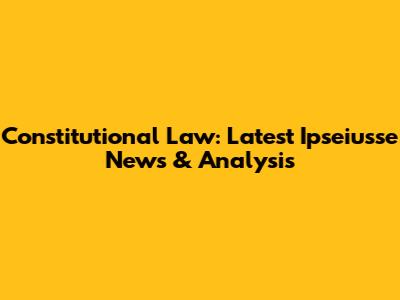 Constitutional Law: Latest Ipseiusse News & Analysis