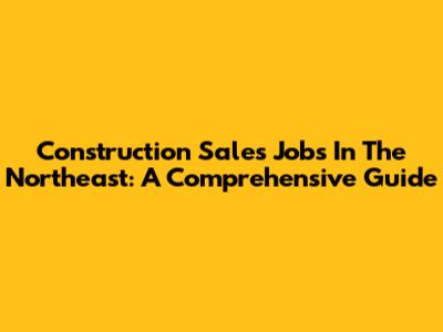 Construction Sales Jobs In The Northeast: A Comprehensive Guide