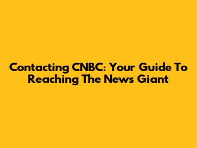 Contacting CNBC: Your Guide To Reaching The News Giant