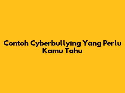 Contoh Cyberbullying Yang Perlu Kamu Tahu
