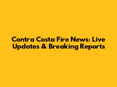 Contra Costa Fire News: Live Updates & Breaking Reports