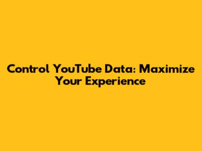 Control YouTube Data: Maximize Your Experience