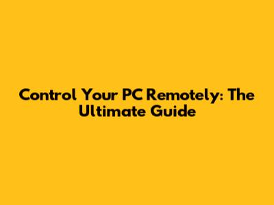 Control Your PC Remotely: The Ultimate Guide