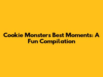 Cookie Monster's Best Moments: A Fun Compilation