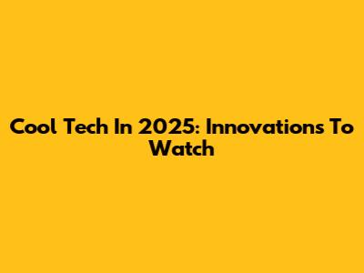 Cool Tech In 2025: Innovations To Watch