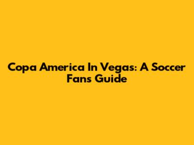 Copa America In Vegas: A Soccer Fan's Guide