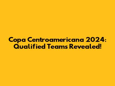 Copa Centroamericana 2024: Qualified Teams Revealed!