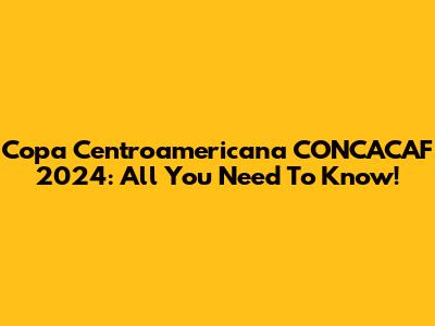 Copa Centroamericana CONCACAF 2024: All You Need To Know!