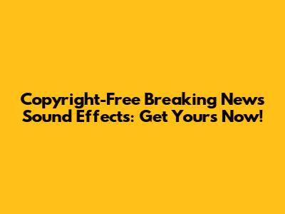 Copyright-Free Breaking News Sound Effects: Get Yours Now!