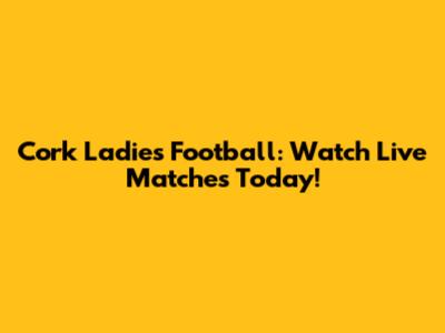 Cork Ladies Football: Watch Live Matches Today!