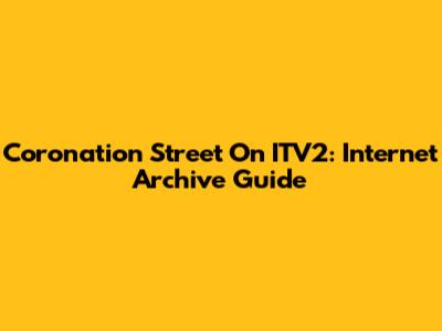 Coronation Street On ITV2: Internet Archive Guide