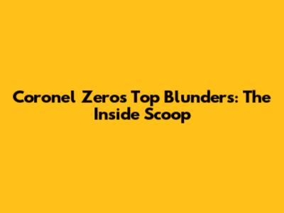 Coronel Zero's Top Blunders: The Inside Scoop