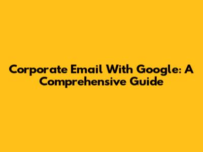 Corporate Email With Google: A Comprehensive Guide