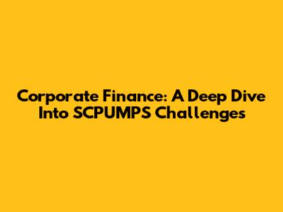 Corporate Finance: A Deep Dive Into SCPUMPS Challenges