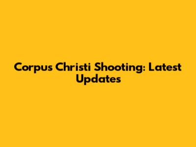 Corpus Christi Shooting: Latest Updates