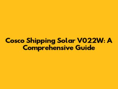 Cosco Shipping Solar V022W: A Comprehensive Guide