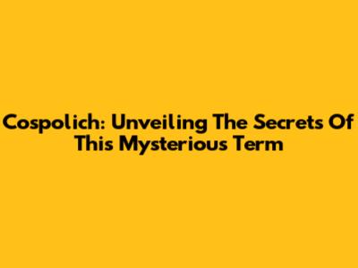Cospolich: Unveiling The Secrets Of This Mysterious Term