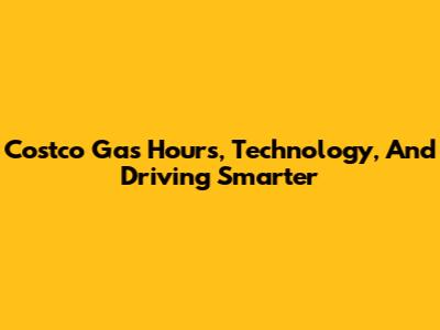 Costco Gas Hours, Technology, And Driving Smarter