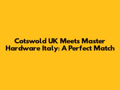 Cotswold UK Meets Master Hardware Italy: A Perfect Match