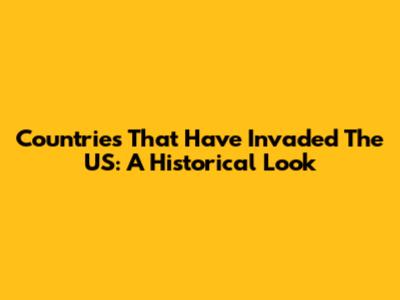 Countries That Have Invaded The US: A Historical Look