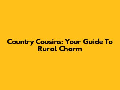 Country Cousins: Your Guide To Rural Charm