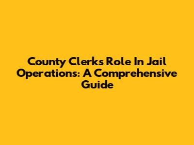 County Clerk's Role In Jail Operations: A Comprehensive Guide