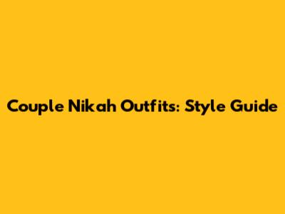 Couple Nikah Outfits: Style Guide