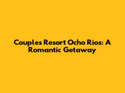 Couples Resort Ocho Rios: A Romantic Getaway