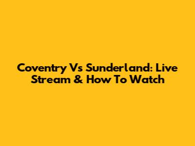Coventry Vs Sunderland: Live Stream & How To Watch