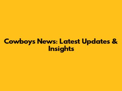 Cowboys News: Latest Updates & Insights