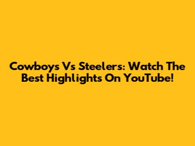 Cowboys Vs Steelers: Watch The Best Highlights On YouTube!