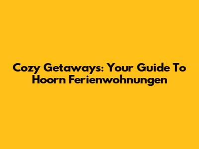Cozy Getaways: Your Guide To Hoorn Ferienwohnungen