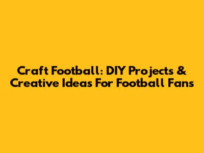 Craft Football: DIY Projects & Creative Ideas For Football Fans